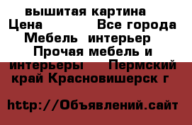 вышитая картина  › Цена ­ 8 000 - Все города Мебель, интерьер » Прочая мебель и интерьеры   . Пермский край,Красновишерск г.